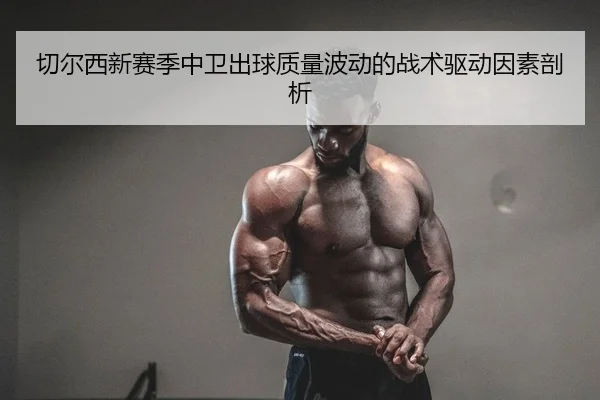 切尔西新赛季中卫出球质量波动的战术驱动因素剖析