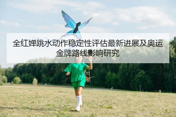 全红婵跳水动作稳定性评估最新进展及奥运金牌路线影响研究
